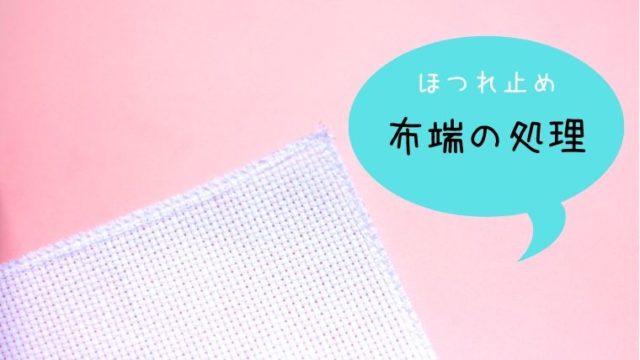 クロスステッチ布や刺繍布のほつれ止め 端処理の方法いろいろ しろくろの手芸時間